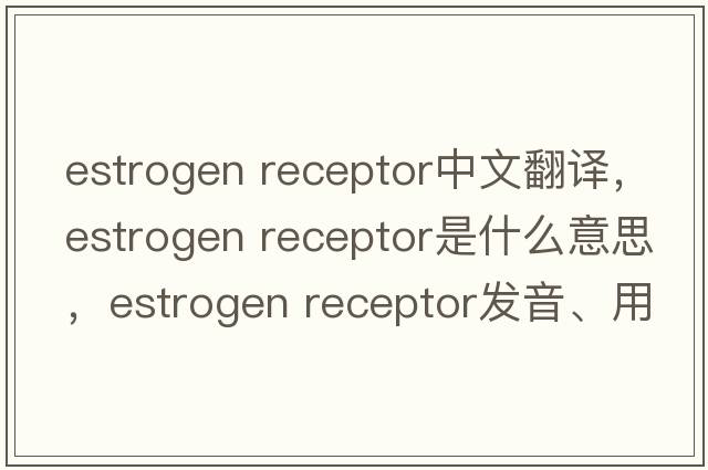estrogen receptor中文翻譯，estrogen receptor是什么意思，estrogen receptor發(fā)音、用法及例句