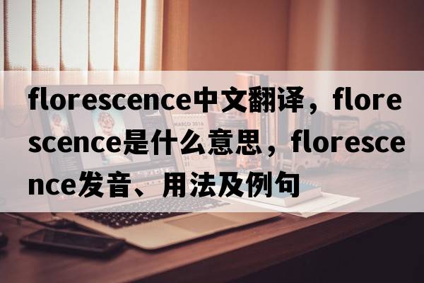 florescence中文翻譯，florescence是什么意思，florescence發(fā)音、用法及例句