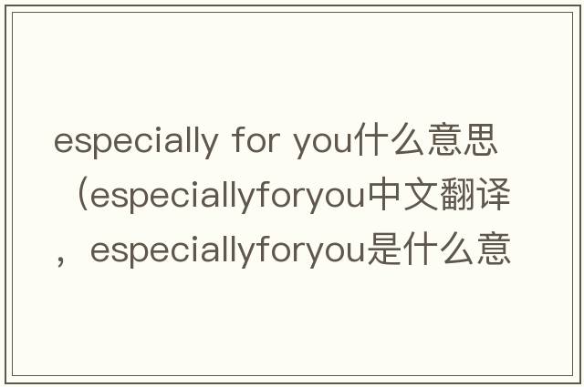 especially for you什么意思（especiallyforyou中文翻譯，especiallyforyou是什么意思，especiallyforyou發(fā)音、用法及例句）