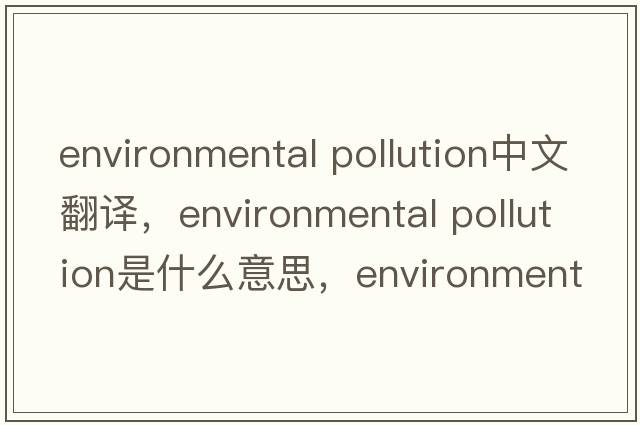 environmental pollution中文翻譯，environmental pollution是什么意思，environmental pollution發(fā)音、用法及例句