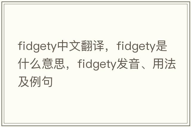 fidgety中文翻譯，fidgety是什么意思，fidgety發(fā)音、用法及例句