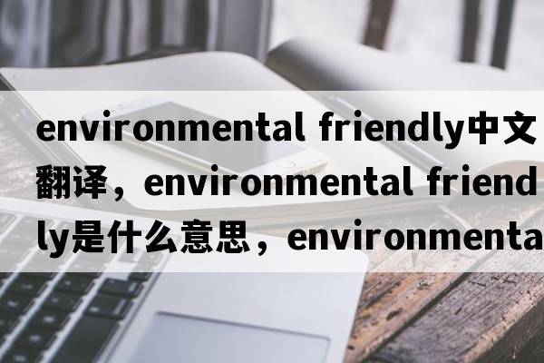 environmental friendly中文翻譯，environmental friendly是什么意思，environmental friendly發(fā)音、用法及例句