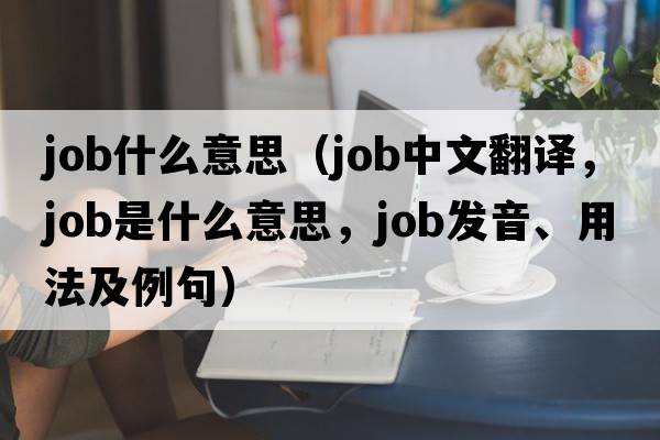 job什么意思（job中文翻譯，job是什么意思，job發(fā)音、用法及例句）