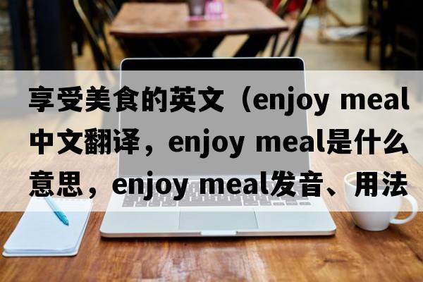 享受美食的英文（enjoy meal中文翻譯，enjoy meal是什么意思，enjoy meal發(fā)音、用法及例句）