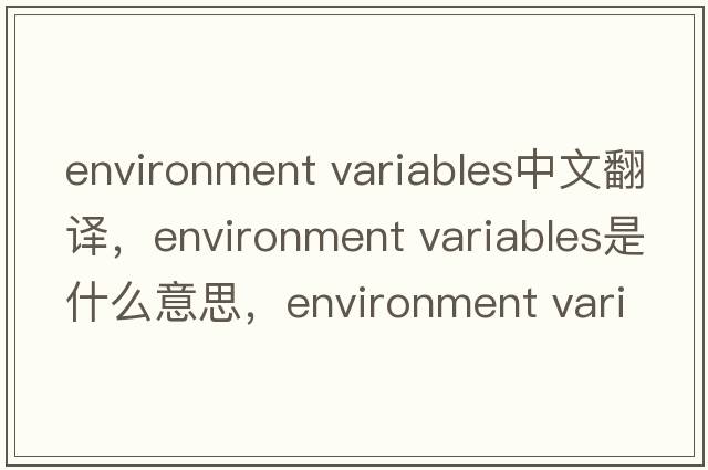 environment variables中文翻譯，environment variables是什么意思，environment variables發(fā)音、用法及例句