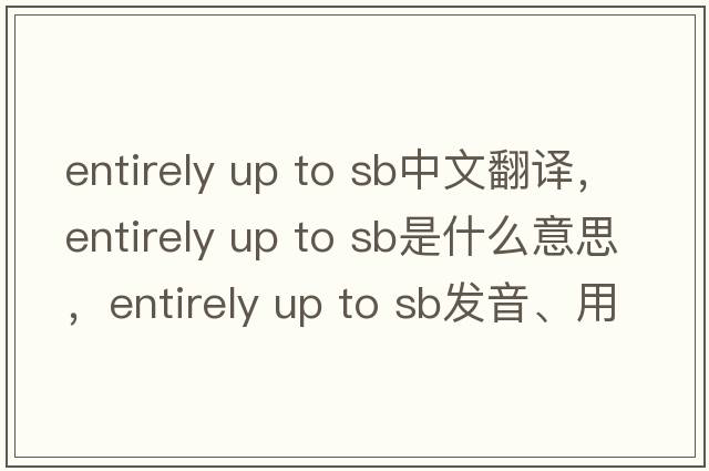 entirely up to sb中文翻譯，entirely up to sb是什么意思，entirely up to sb發(fā)音、用法及例句