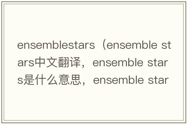 ensemblestars（ensemble stars中文翻譯，ensemble stars是什么意思，ensemble stars發(fā)音、用法及例句）