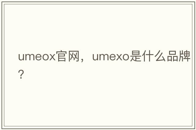 umeox官網(wǎng)，umexo是什么品牌？