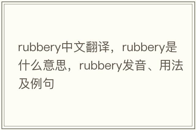 rubbery中文翻譯，rubbery是什么意思，rubbery發(fā)音、用法及例句