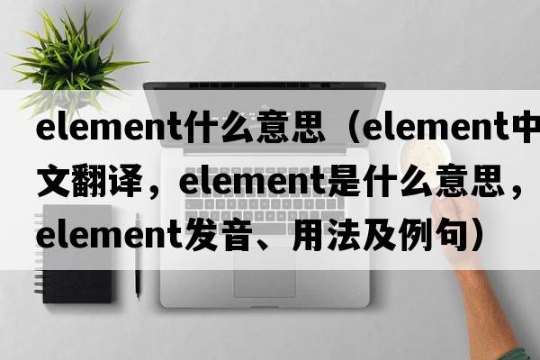 element什么意思（element中文翻譯，element是什么意思，element發(fā)音、用法及例句）