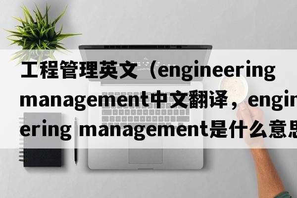 工程管理英文（engineering management中文翻譯，engineering management是什么意思，engineering management發(fā)音、用法及例句）