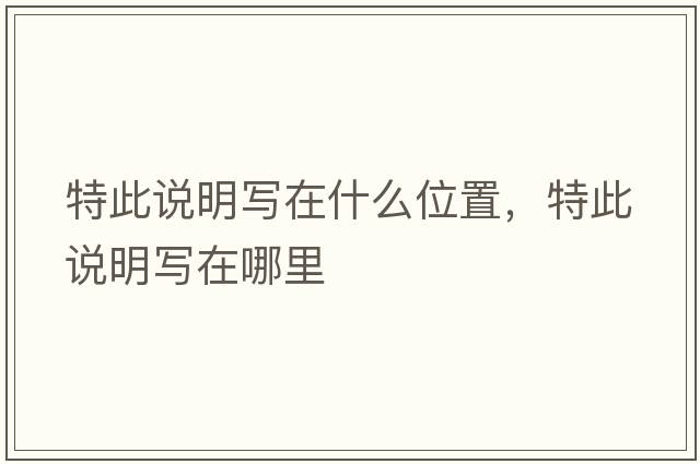 特此說明寫在什么位置，特此說明寫在哪里