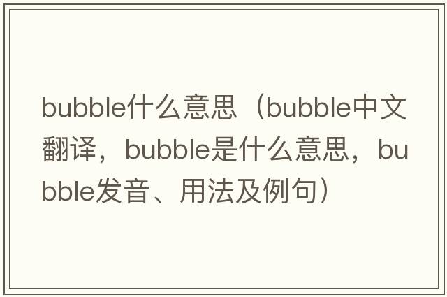 bubble什么意思（bubble中文翻譯，bubble是什么意思，bubble發(fā)音、用法及例句）