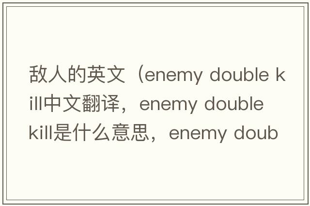敵人的英文（enemy double kill中文翻譯，enemy double kill是什么意思，enemy double kill發(fā)音、用法及例句）
