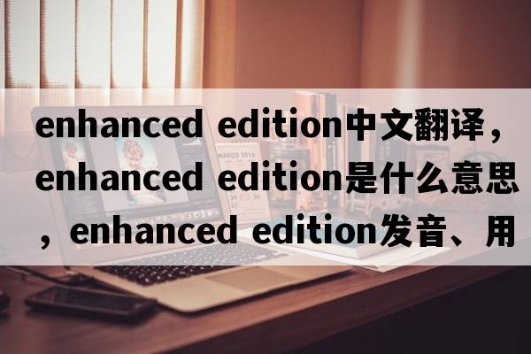 enhanced edition中文翻譯，enhanced edition是什么意思，enhanced edition發(fā)音、用法及例句