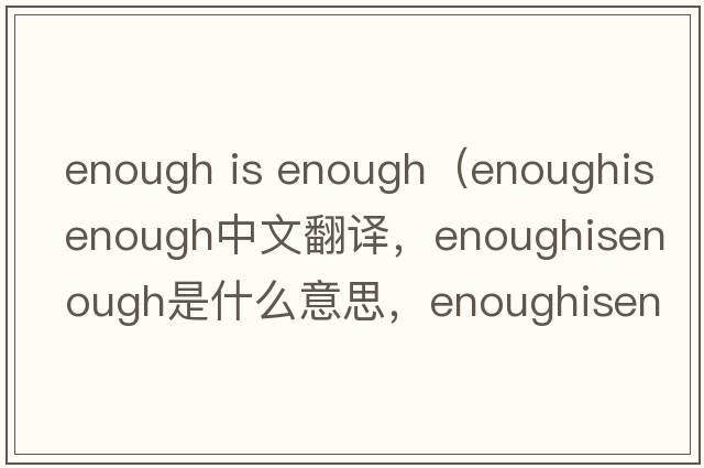 enough is enough（enoughisenough中文翻譯，enoughisenough是什么意思，enoughisenough發(fā)音、用法及例句）