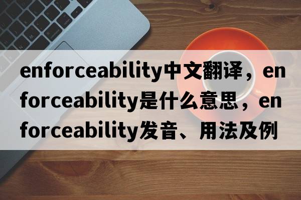 enforceability中文翻譯，enforceability是什么意思，enforceability發(fā)音、用法及例句