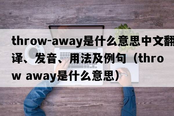 throw-away是什么意思中文翻譯、發(fā)音、用法及例句（throw away是什么意思）