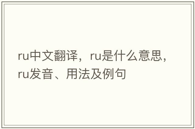ru中文翻譯，ru是什么意思，ru發(fā)音、用法及例句