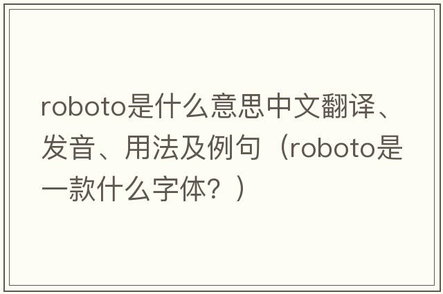 roboto是什么意思中文翻譯、發(fā)音、用法及例句（Roboto是一款什么字體？）