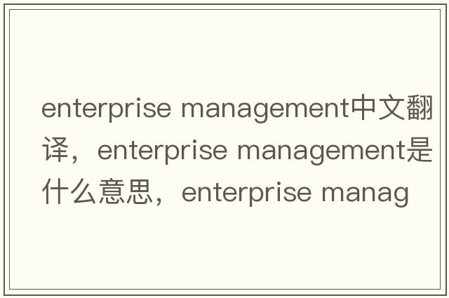 enterprise management中文翻譯，enterprise management是什么意思，enterprise management發(fā)音、用法及例句