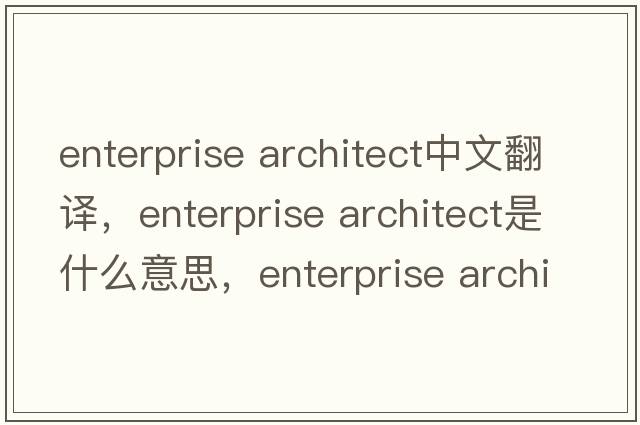 enterprise architect中文翻譯，enterprise architect是什么意思，enterprise architect發(fā)音、用法及例句