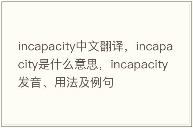 incapacity中文翻譯，incapacity是什么意思，incapacity發(fā)音、用法及例句