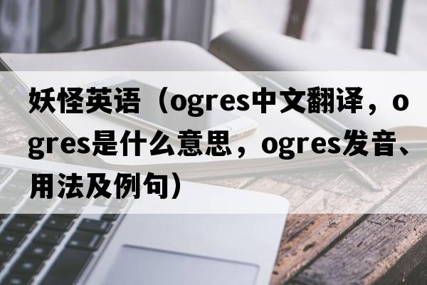 妖怪英語(yǔ)（ogres中文翻譯，ogres是什么意思，ogres發(fā)音、用法及例句）