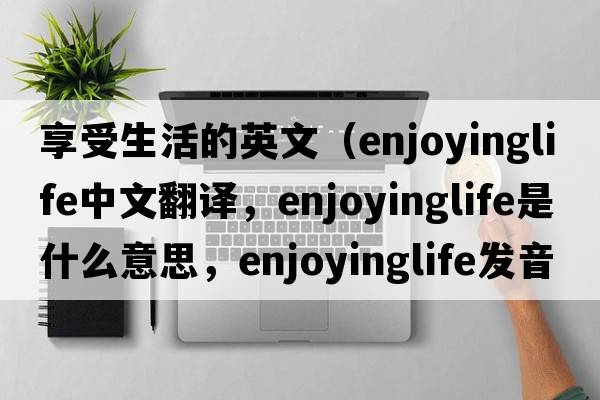 享受生活的英文（enjoyinglife中文翻譯，enjoyinglife是什么意思，enjoyinglife發(fā)音、用法及例句）