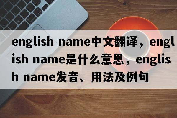 english name中文翻譯，english name是什么意思，english name發(fā)音、用法及例句