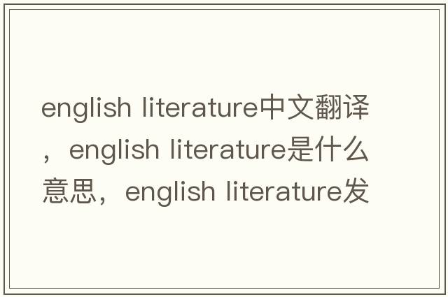 english literature中文翻譯，english literature是什么意思，english literature發(fā)音、用法及例句