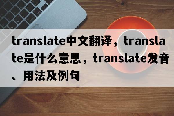 translate中文翻譯，translate是什么意思，translate發(fā)音、用法及例句