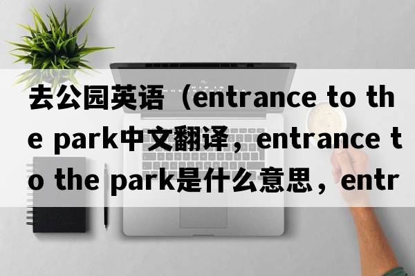 去公園英語（entrance to the park中文翻譯，entrance to the park是什么意思，entrance to the park發(fā)音、用法及例句）