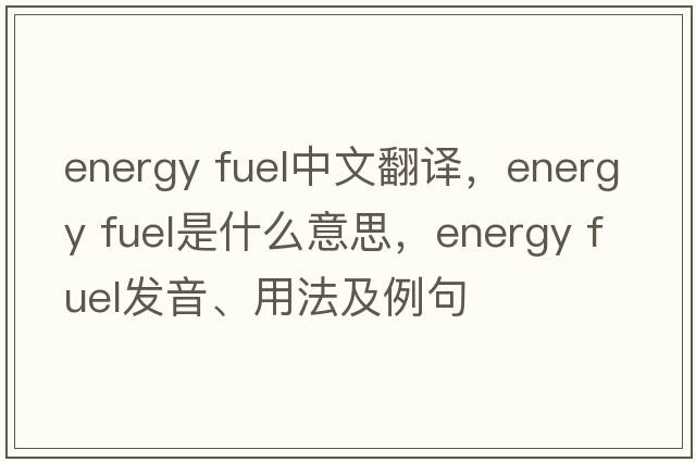 energy fuel中文翻譯，energy fuel是什么意思，energy fuel發(fā)音、用法及例句