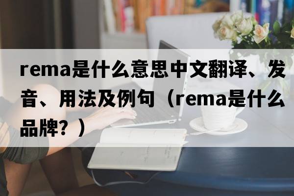 rema是什么意思中文翻譯、發(fā)音、用法及例句（rema是什么品牌？）