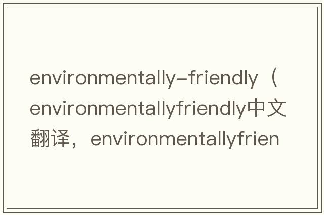 environmentally-friendly（environmentallyfriendly中文翻譯，environmentallyfriendly是什么意思，environmentallyfri