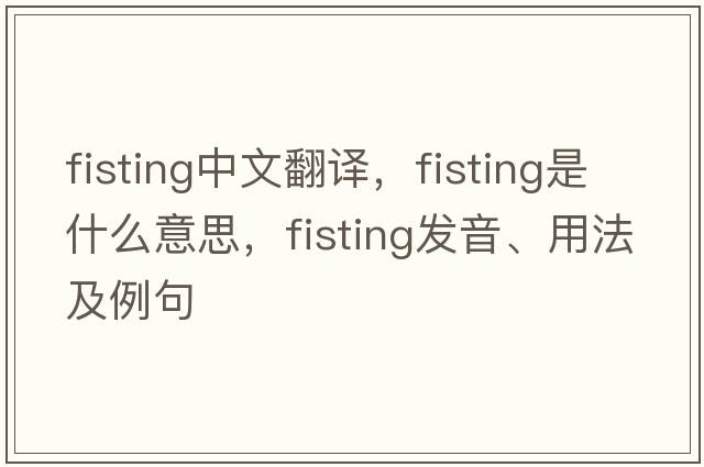 fisting中文翻譯，fisting是什么意思，fisting發(fā)音、用法及例句