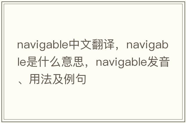 navigable中文翻譯，navigable是什么意思，navigable發(fā)音、用法及例句