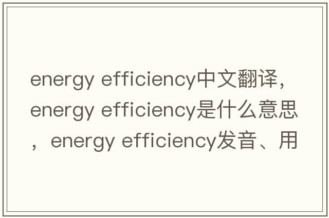 energy efficiency中文翻譯，energy efficiency是什么意思，energy efficiency發(fā)音、用法及例句