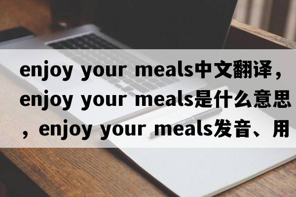 enjoy your meals中文翻譯，enjoy your meals是什么意思，enjoy your meals發(fā)音、用法及例句