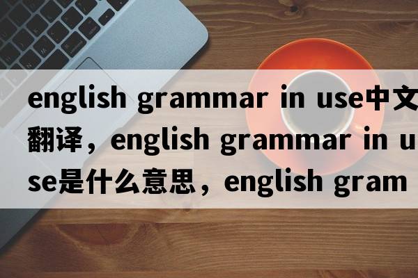 english grammar in use中文翻譯，english grammar in use是什么意思，english grammar in use發(fā)音、用法及例句