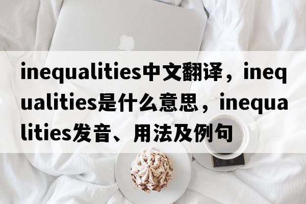 inequalities中文翻譯，inequalities是什么意思，inequalities發(fā)音、用法及例句