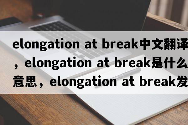 elongation at break中文翻譯，elongation at break是什么意思，elongation at break發(fā)音、用法及例句