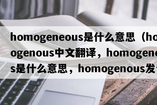 homogeneous是什么意思（homogenous中文翻譯，homogenous是什么意思，homogenous發(fā)音、用法及例句）