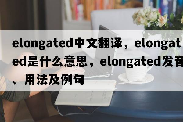 elongated中文翻譯，elongated是什么意思，elongated發(fā)音、用法及例句