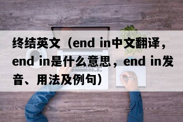 終結英文（end in中文翻譯，end in是什么意思，end in發(fā)音、用法及例句）
