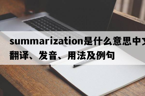 summarization是什么意思中文翻譯、發(fā)音、用法及例句