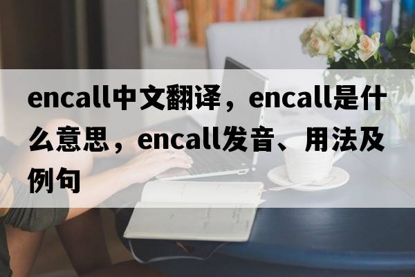 encall中文翻譯，encall是什么意思，encall發(fā)音、用法及例句