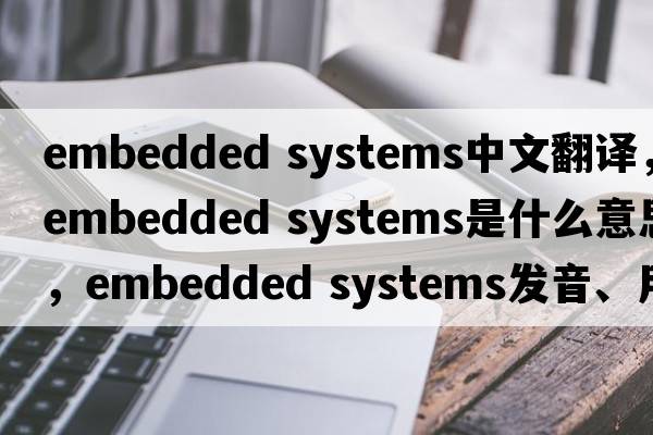 embedded systems中文翻譯，embedded systems是什么意思，embedded systems發(fā)音、用法及例句