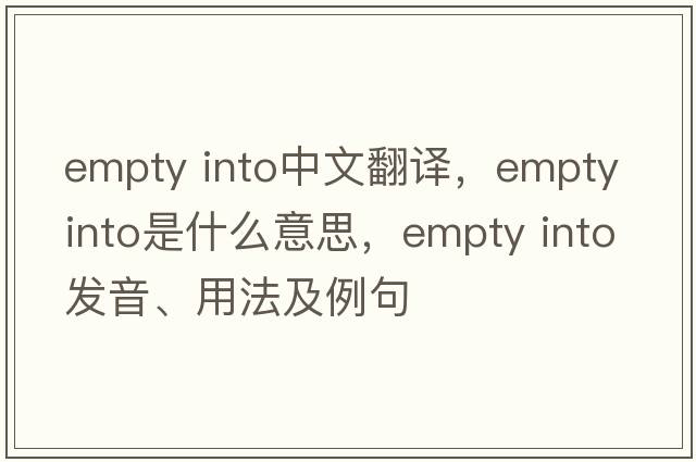 empty into中文翻譯，empty into是什么意思，empty into發(fā)音、用法及例句